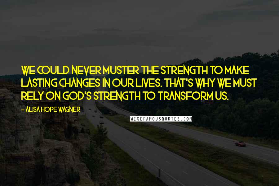 Alisa Hope Wagner Quotes: We could never muster the strength to make lasting changes in our lives. That's why we must rely on God's strength to transform us.