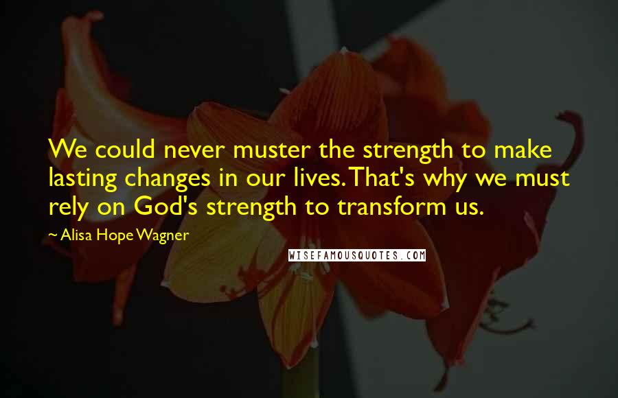 Alisa Hope Wagner Quotes: We could never muster the strength to make lasting changes in our lives. That's why we must rely on God's strength to transform us.