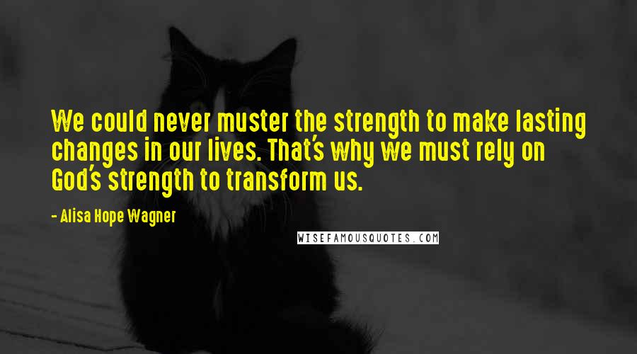 Alisa Hope Wagner Quotes: We could never muster the strength to make lasting changes in our lives. That's why we must rely on God's strength to transform us.