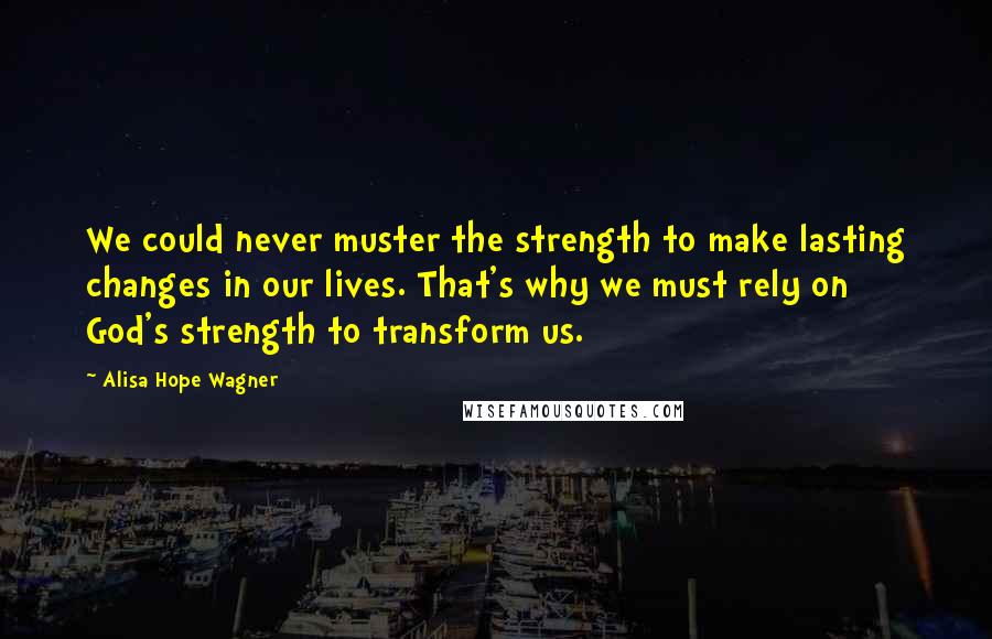 Alisa Hope Wagner Quotes: We could never muster the strength to make lasting changes in our lives. That's why we must rely on God's strength to transform us.