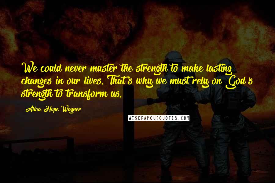 Alisa Hope Wagner Quotes: We could never muster the strength to make lasting changes in our lives. That's why we must rely on God's strength to transform us.
