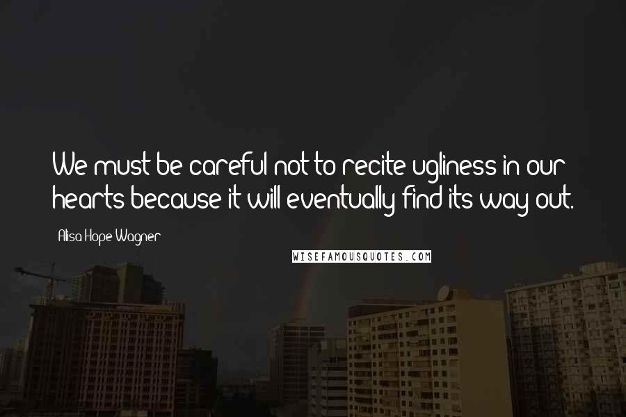 Alisa Hope Wagner Quotes: We must be careful not to recite ugliness in our hearts because it will eventually find its way out.