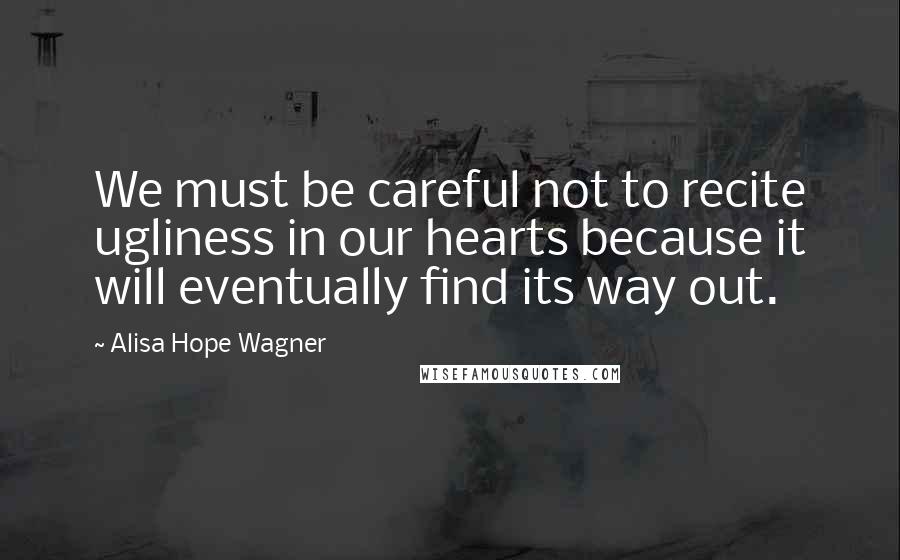 Alisa Hope Wagner Quotes: We must be careful not to recite ugliness in our hearts because it will eventually find its way out.