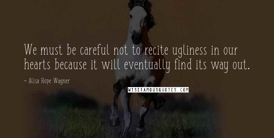 Alisa Hope Wagner Quotes: We must be careful not to recite ugliness in our hearts because it will eventually find its way out.