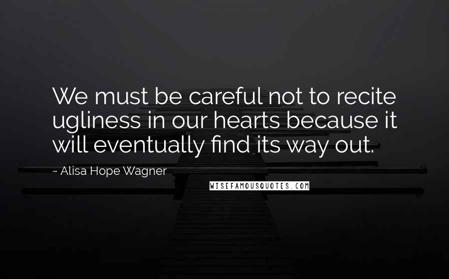 Alisa Hope Wagner Quotes: We must be careful not to recite ugliness in our hearts because it will eventually find its way out.