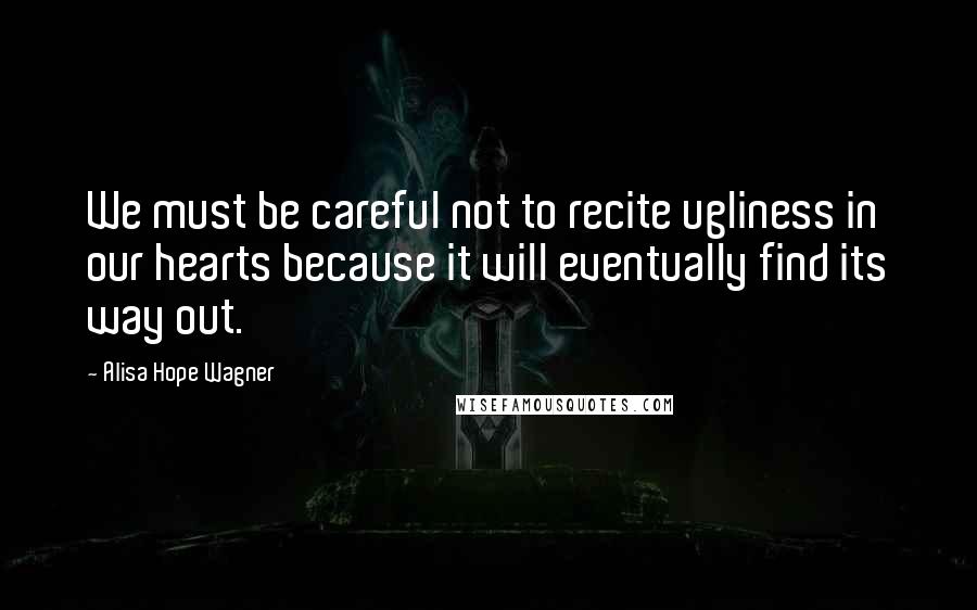 Alisa Hope Wagner Quotes: We must be careful not to recite ugliness in our hearts because it will eventually find its way out.
