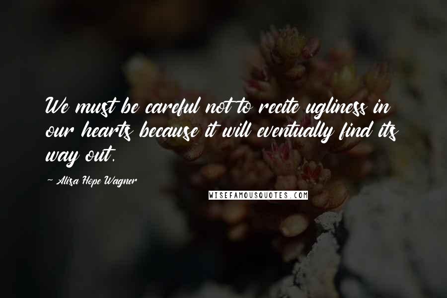 Alisa Hope Wagner Quotes: We must be careful not to recite ugliness in our hearts because it will eventually find its way out.