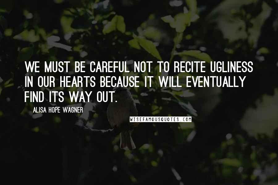 Alisa Hope Wagner Quotes: We must be careful not to recite ugliness in our hearts because it will eventually find its way out.
