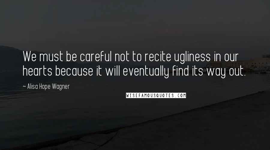 Alisa Hope Wagner Quotes: We must be careful not to recite ugliness in our hearts because it will eventually find its way out.