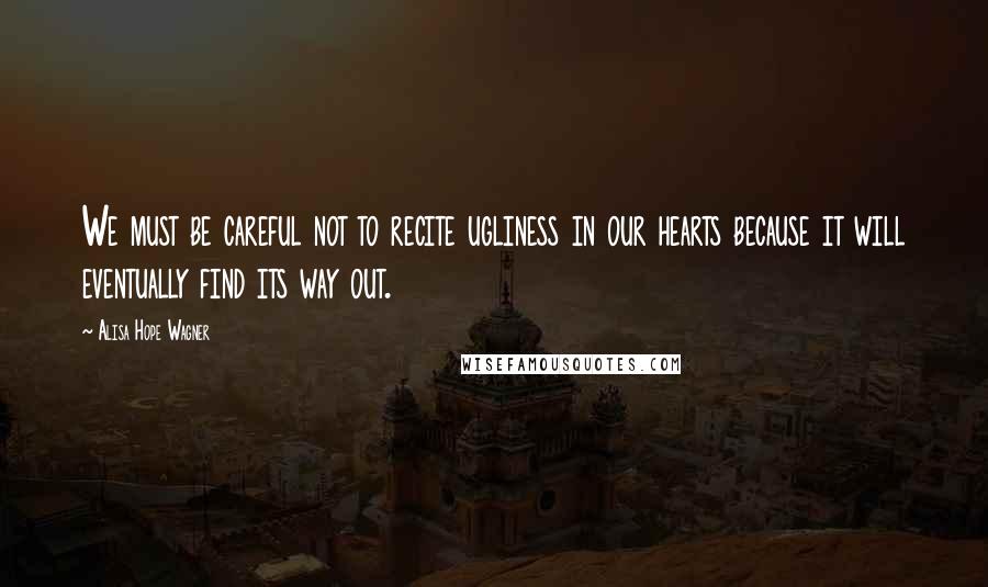 Alisa Hope Wagner Quotes: We must be careful not to recite ugliness in our hearts because it will eventually find its way out.