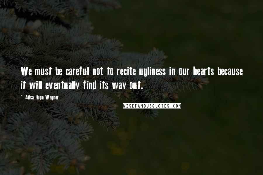 Alisa Hope Wagner Quotes: We must be careful not to recite ugliness in our hearts because it will eventually find its way out.