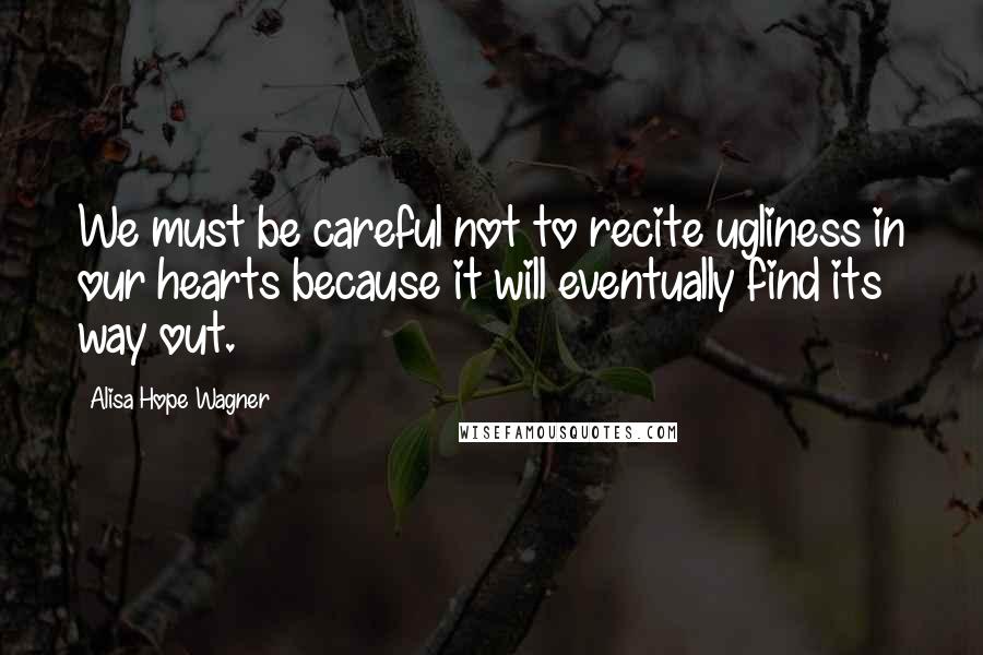 Alisa Hope Wagner Quotes: We must be careful not to recite ugliness in our hearts because it will eventually find its way out.
