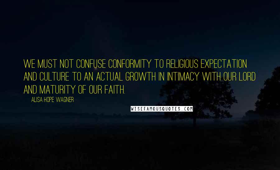 Alisa Hope Wagner Quotes: We must not confuse conformity to religious expectation and culture to an actual growth in intimacy with our Lord and maturity of our faith.