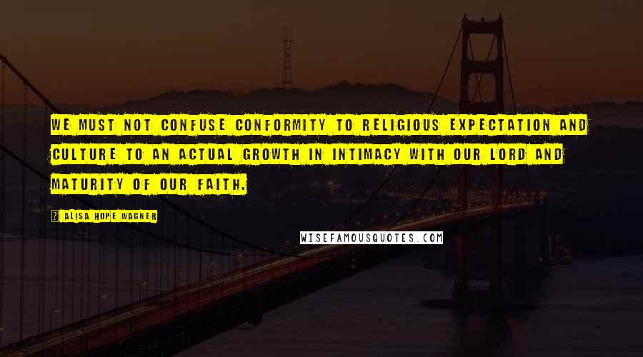 Alisa Hope Wagner Quotes: We must not confuse conformity to religious expectation and culture to an actual growth in intimacy with our Lord and maturity of our faith.