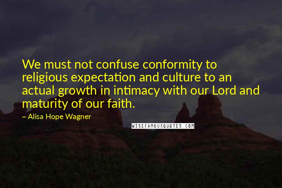 Alisa Hope Wagner Quotes: We must not confuse conformity to religious expectation and culture to an actual growth in intimacy with our Lord and maturity of our faith.