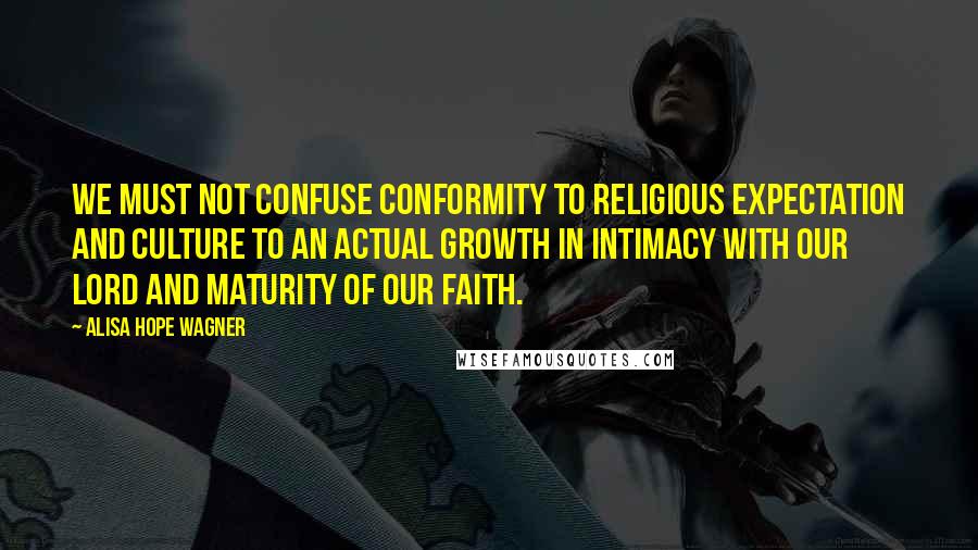 Alisa Hope Wagner Quotes: We must not confuse conformity to religious expectation and culture to an actual growth in intimacy with our Lord and maturity of our faith.