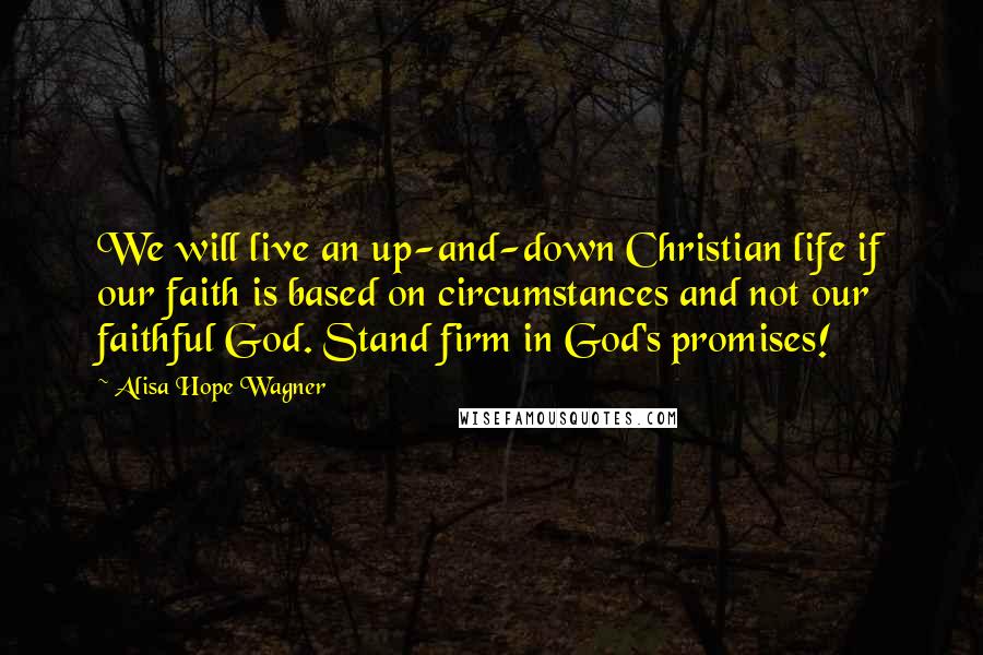 Alisa Hope Wagner Quotes: We will live an up-and-down Christian life if our faith is based on circumstances and not our faithful God. Stand firm in God's promises!