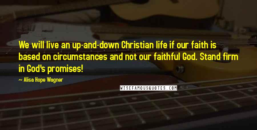 Alisa Hope Wagner Quotes: We will live an up-and-down Christian life if our faith is based on circumstances and not our faithful God. Stand firm in God's promises!