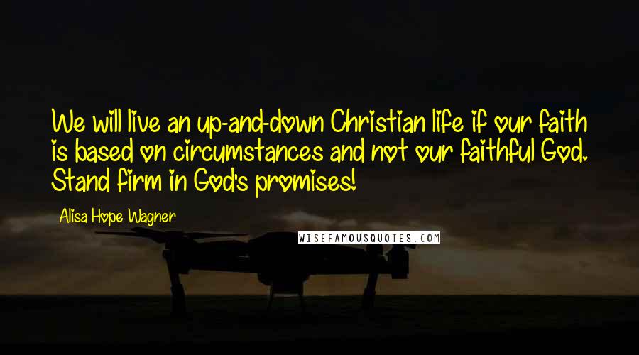 Alisa Hope Wagner Quotes: We will live an up-and-down Christian life if our faith is based on circumstances and not our faithful God. Stand firm in God's promises!