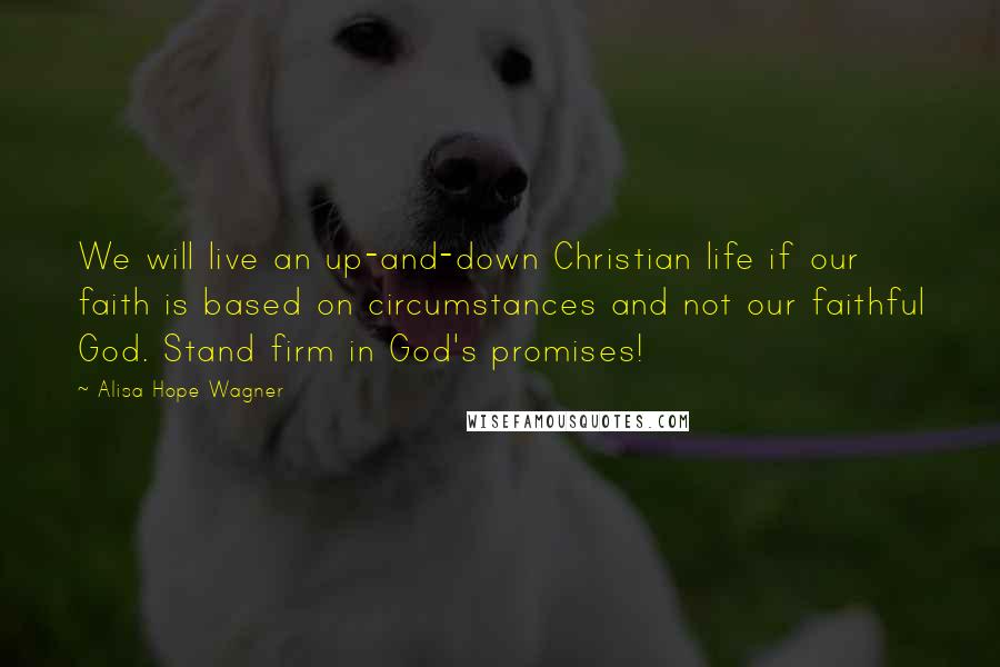 Alisa Hope Wagner Quotes: We will live an up-and-down Christian life if our faith is based on circumstances and not our faithful God. Stand firm in God's promises!