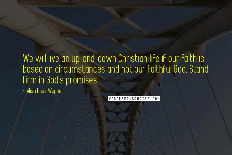 Alisa Hope Wagner Quotes: We will live an up-and-down Christian life if our faith is based on circumstances and not our faithful God. Stand firm in God's promises!