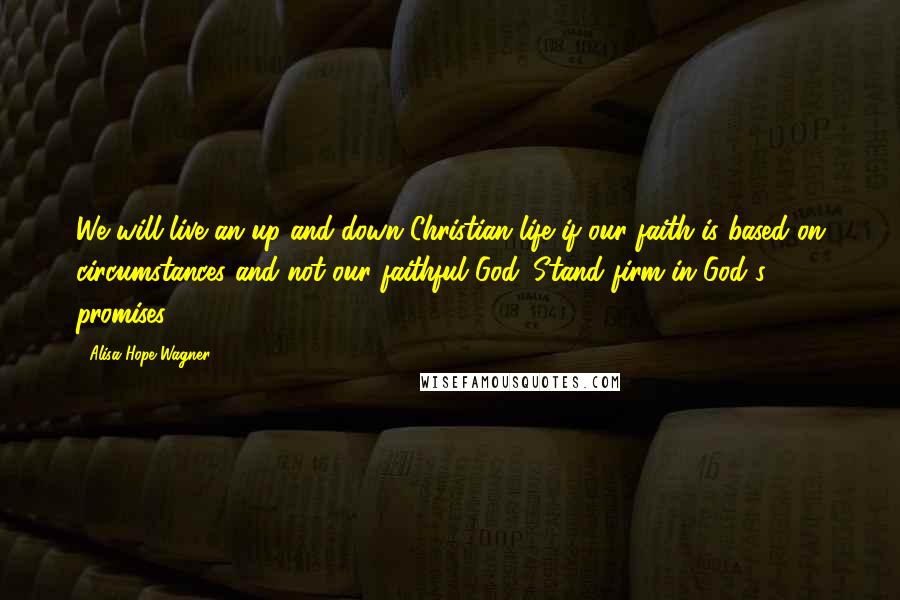 Alisa Hope Wagner Quotes: We will live an up-and-down Christian life if our faith is based on circumstances and not our faithful God. Stand firm in God's promises!