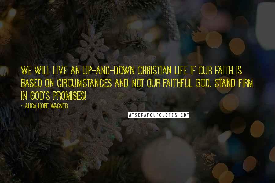 Alisa Hope Wagner Quotes: We will live an up-and-down Christian life if our faith is based on circumstances and not our faithful God. Stand firm in God's promises!