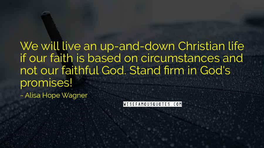 Alisa Hope Wagner Quotes: We will live an up-and-down Christian life if our faith is based on circumstances and not our faithful God. Stand firm in God's promises!