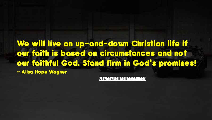 Alisa Hope Wagner Quotes: We will live an up-and-down Christian life if our faith is based on circumstances and not our faithful God. Stand firm in God's promises!