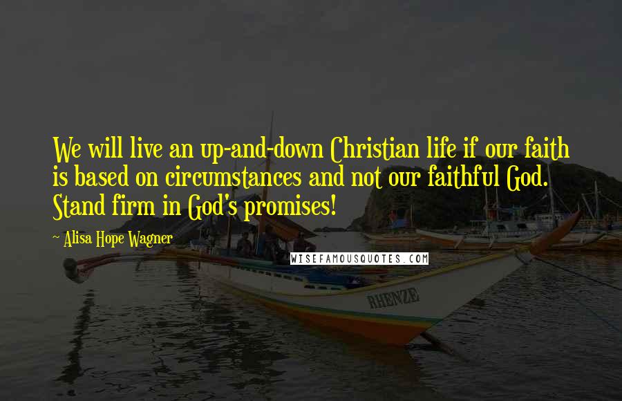 Alisa Hope Wagner Quotes: We will live an up-and-down Christian life if our faith is based on circumstances and not our faithful God. Stand firm in God's promises!