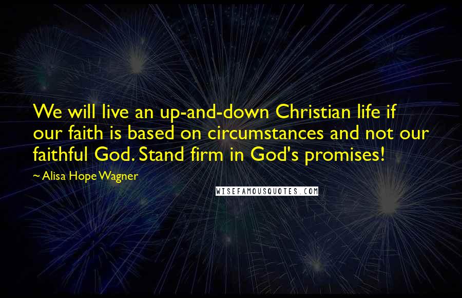 Alisa Hope Wagner Quotes: We will live an up-and-down Christian life if our faith is based on circumstances and not our faithful God. Stand firm in God's promises!