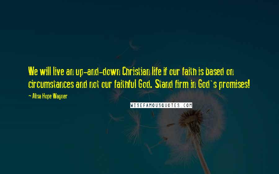 Alisa Hope Wagner Quotes: We will live an up-and-down Christian life if our faith is based on circumstances and not our faithful God. Stand firm in God's promises!