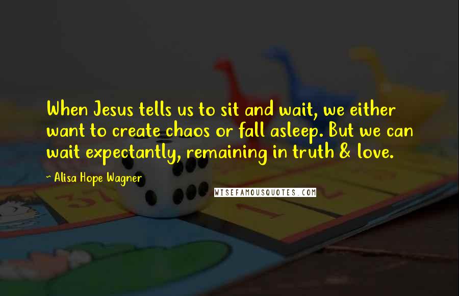 Alisa Hope Wagner Quotes: When Jesus tells us to sit and wait, we either want to create chaos or fall asleep. But we can wait expectantly, remaining in truth & love.