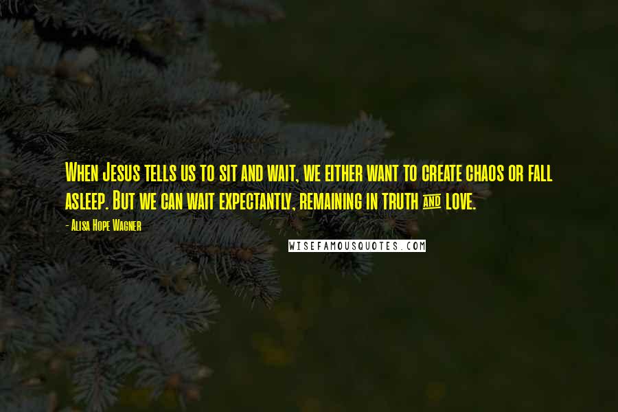 Alisa Hope Wagner Quotes: When Jesus tells us to sit and wait, we either want to create chaos or fall asleep. But we can wait expectantly, remaining in truth & love.