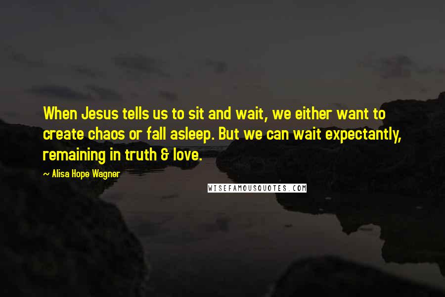 Alisa Hope Wagner Quotes: When Jesus tells us to sit and wait, we either want to create chaos or fall asleep. But we can wait expectantly, remaining in truth & love.