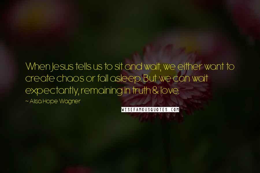 Alisa Hope Wagner Quotes: When Jesus tells us to sit and wait, we either want to create chaos or fall asleep. But we can wait expectantly, remaining in truth & love.
