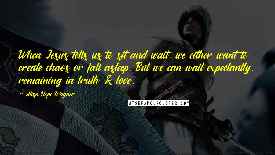 Alisa Hope Wagner Quotes: When Jesus tells us to sit and wait, we either want to create chaos or fall asleep. But we can wait expectantly, remaining in truth & love.