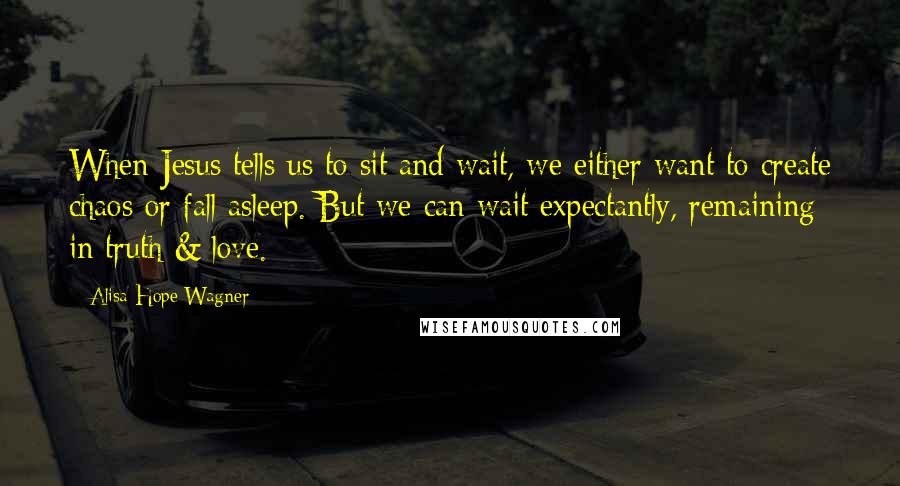 Alisa Hope Wagner Quotes: When Jesus tells us to sit and wait, we either want to create chaos or fall asleep. But we can wait expectantly, remaining in truth & love.