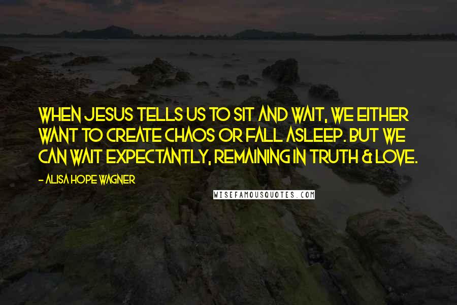 Alisa Hope Wagner Quotes: When Jesus tells us to sit and wait, we either want to create chaos or fall asleep. But we can wait expectantly, remaining in truth & love.
