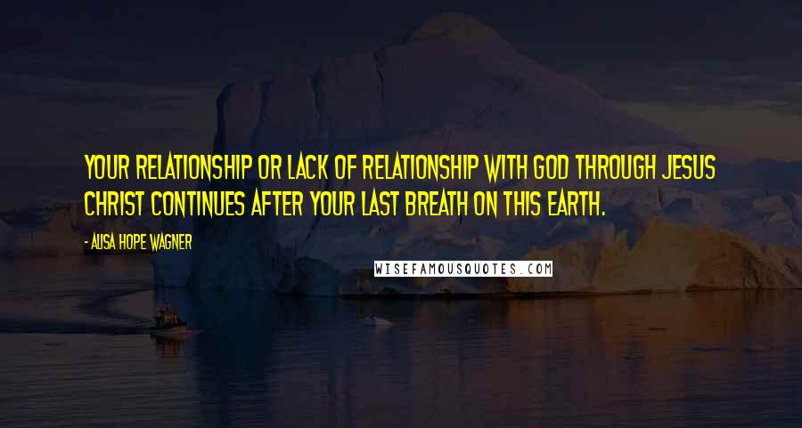 Alisa Hope Wagner Quotes: Your relationship or lack of relationship with God through Jesus Christ continues after your last breath on this earth.