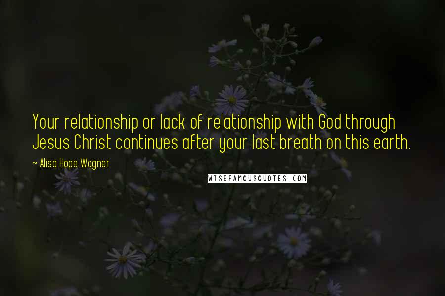 Alisa Hope Wagner Quotes: Your relationship or lack of relationship with God through Jesus Christ continues after your last breath on this earth.