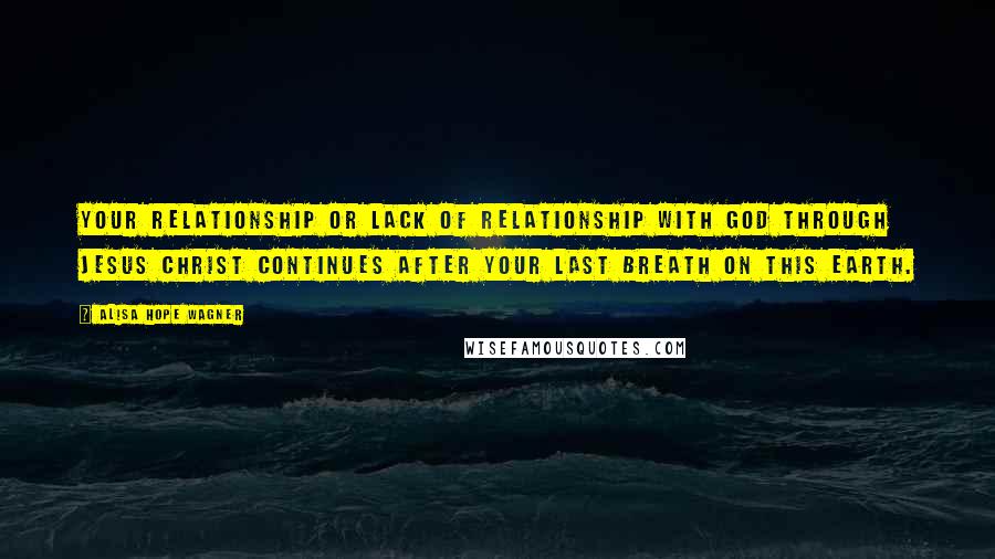 Alisa Hope Wagner Quotes: Your relationship or lack of relationship with God through Jesus Christ continues after your last breath on this earth.