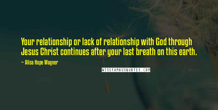 Alisa Hope Wagner Quotes: Your relationship or lack of relationship with God through Jesus Christ continues after your last breath on this earth.