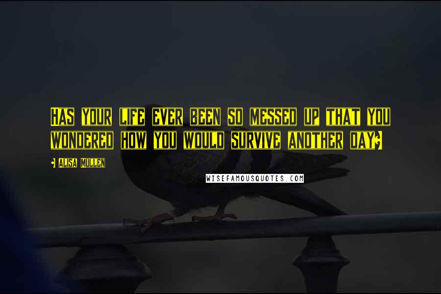 Alisa Mullen Quotes: Has your life ever been so messed up that you wondered how you would survive another day?