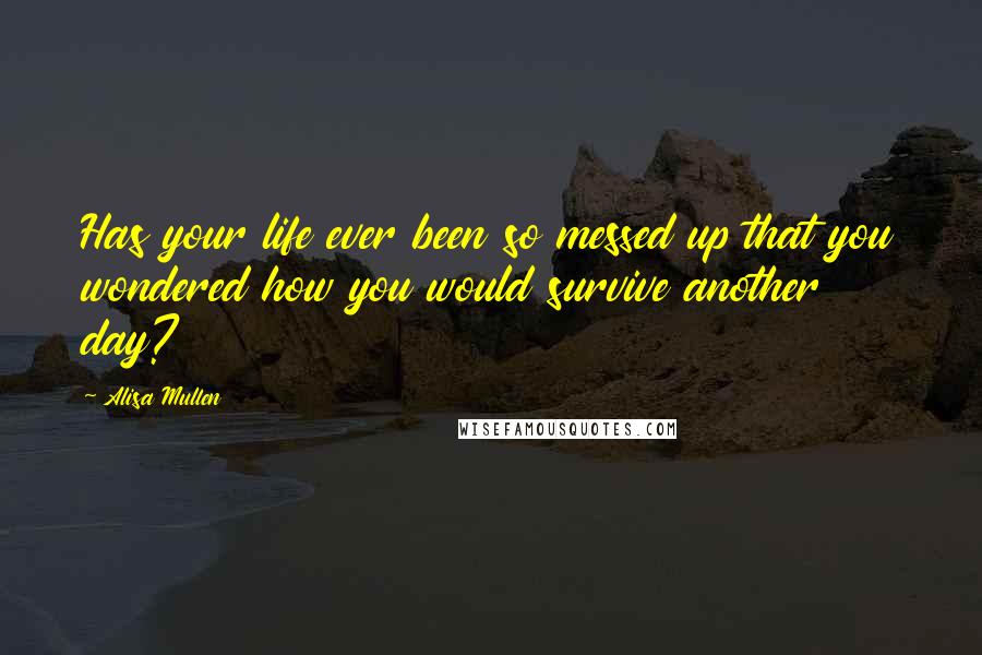 Alisa Mullen Quotes: Has your life ever been so messed up that you wondered how you would survive another day?