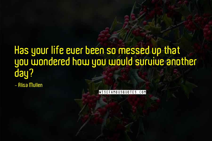 Alisa Mullen Quotes: Has your life ever been so messed up that you wondered how you would survive another day?