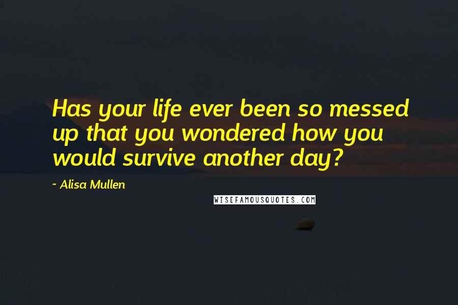 Alisa Mullen Quotes: Has your life ever been so messed up that you wondered how you would survive another day?