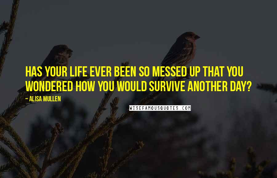 Alisa Mullen Quotes: Has your life ever been so messed up that you wondered how you would survive another day?