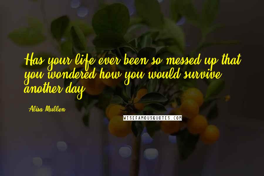 Alisa Mullen Quotes: Has your life ever been so messed up that you wondered how you would survive another day?