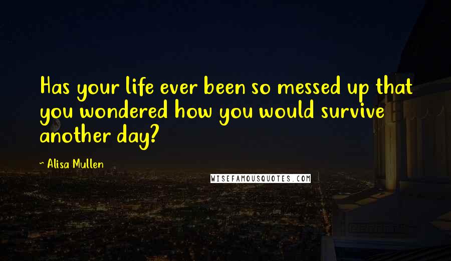 Alisa Mullen Quotes: Has your life ever been so messed up that you wondered how you would survive another day?